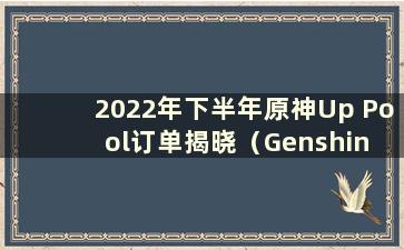 2022年下半年原神Up Pool订单揭晓（Genshin Impact 2021 Up Pool订单）